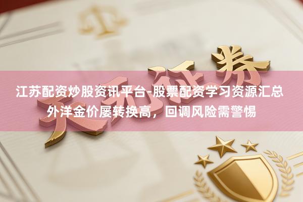 江苏配资炒股资讯平台-股票配资学习资源汇总 外洋金价屡转换高，回调风险需警惕