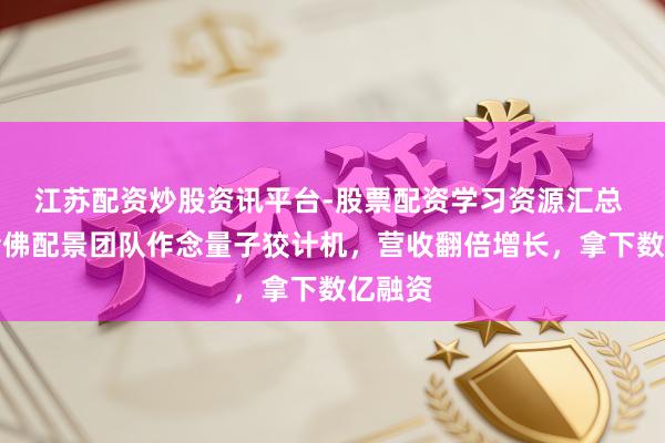 江苏配资炒股资讯平台-股票配资学习资源汇总 清华哈佛配景团队作念量子狡计机，营收翻倍增长，拿下数亿融资