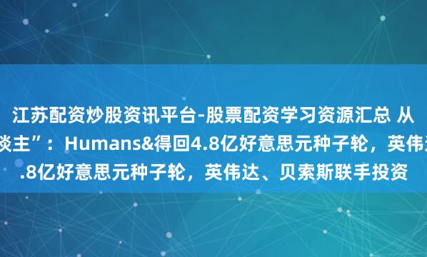江苏配资炒股资讯平台-股票配资学习资源汇总 从“买算力”到“买东谈主”：Humans&得回4.8亿好意思元种子轮，英伟达、贝索斯联手投资