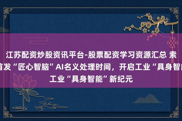 江苏配资炒股资讯平台-股票配资学习资源汇总 索菲丝寰宇首发“匠心智脑”AI名义处理时间，开启工业“具身智能”新纪元