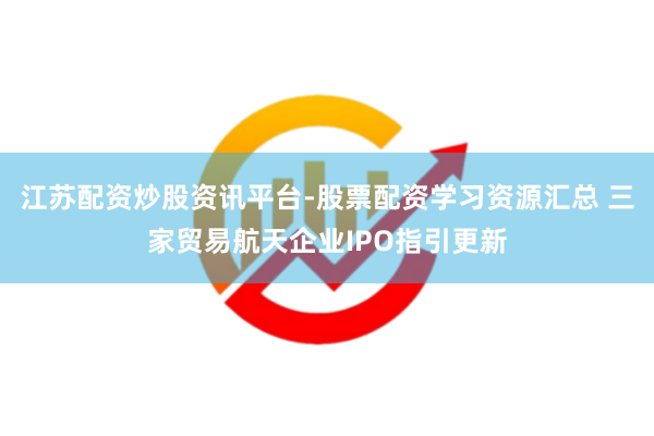 江苏配资炒股资讯平台-股票配资学习资源汇总 三家贸易航天企业IPO指引更新