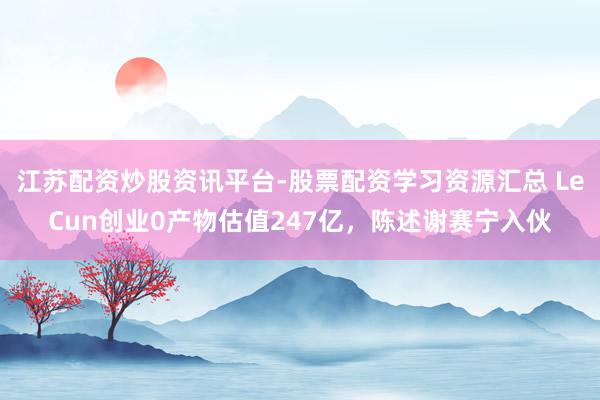 江苏配资炒股资讯平台-股票配资学习资源汇总 LeCun创业0产物估值247亿，陈述谢赛宁入伙