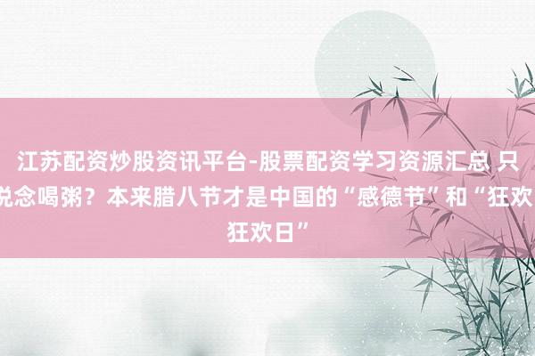 江苏配资炒股资讯平台-股票配资学习资源汇总 只知说念喝粥？本来腊八节才是中国的“感德节”和“狂欢日”