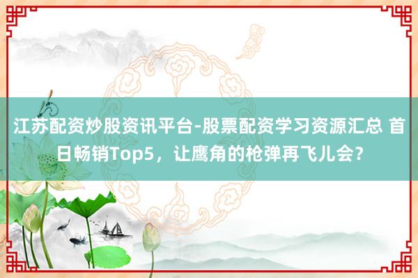 江苏配资炒股资讯平台-股票配资学习资源汇总 首日畅销Top5，让鹰角的枪弹再飞儿会？
