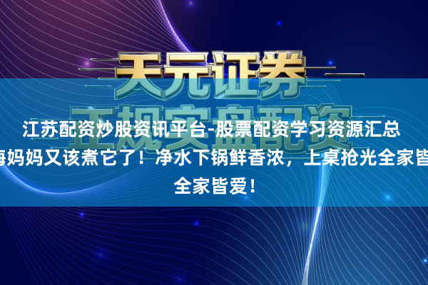 江苏配资炒股资讯平台-股票配资学习资源汇总 上海妈妈又该煮它了！净水下锅鲜香浓，上桌抢光全家皆爱！