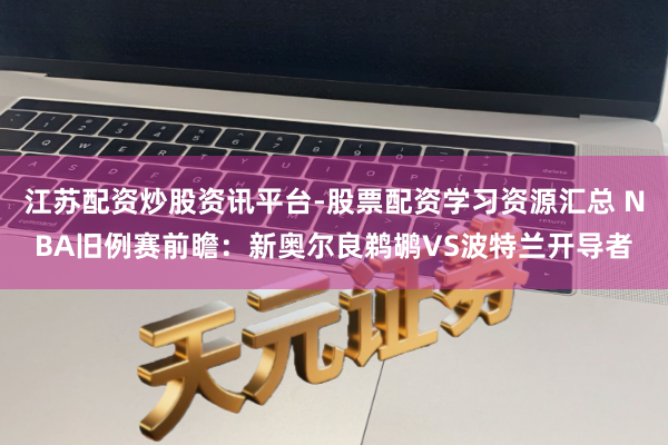 江苏配资炒股资讯平台-股票配资学习资源汇总 NBA旧例赛前瞻：新奥尔良鹈鹕VS波特兰开导者
