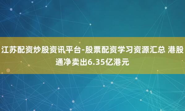 江苏配资炒股资讯平台-股票配资学习资源汇总 港股通净卖出6.35亿港元