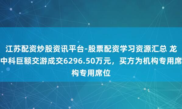 江苏配资炒股资讯平台-股票配资学习资源汇总 龙芯中科巨额交游成交6296.50万元，买方为机构专用席位
