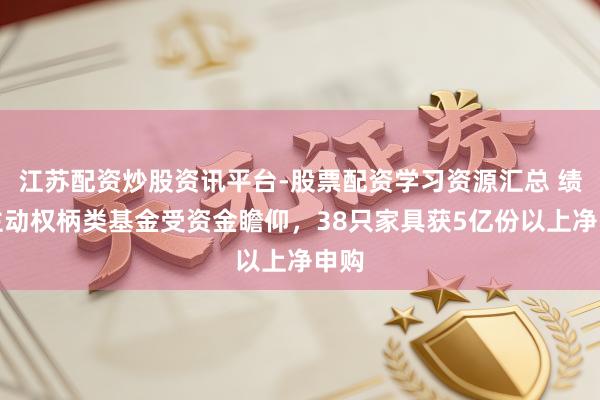 江苏配资炒股资讯平台-股票配资学习资源汇总 绩优主动权柄类基金受资金瞻仰，38只家具获5亿份以上净申购