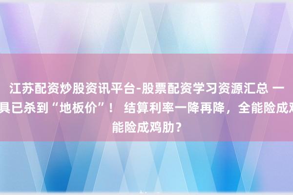 江苏配资炒股资讯平台-股票配资学习资源汇总 一批家具已杀到“地板价”！ 结算利率一降再降，全能险成鸡肋？