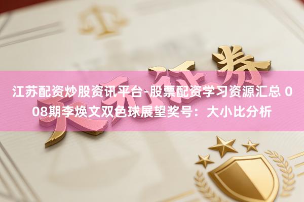 江苏配资炒股资讯平台-股票配资学习资源汇总 008期李焕文双色球展望奖号：大小比分析