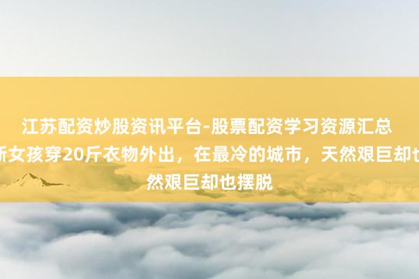 江苏配资炒股资讯平台-股票配资学习资源汇总 俄罗斯女孩穿20斤衣物外出，在最冷的城市，天然艰巨却也摆脱
