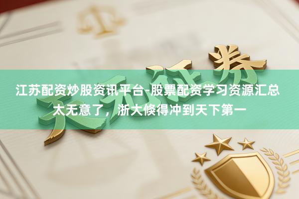 江苏配资炒股资讯平台-股票配资学习资源汇总 太无意了，浙大倏得冲到天下第一