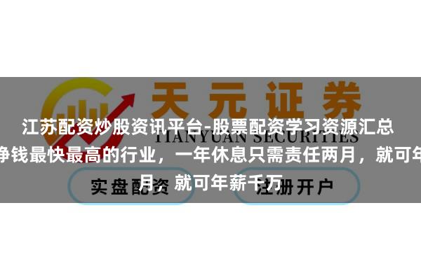 江苏配资炒股资讯平台-股票配资学习资源汇总 寰宇上挣钱最快最高的行业,一年休息只需责任两月,就可年薪千万