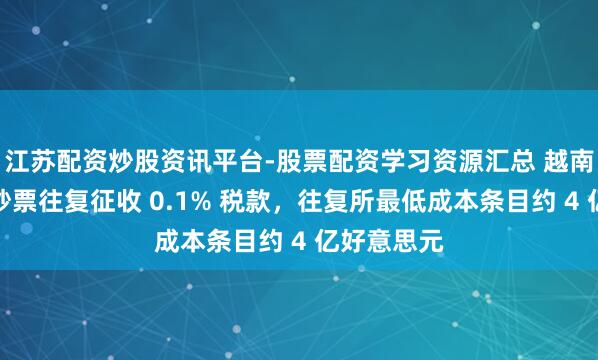 江苏配资炒股资讯平台-股票配资学习资源汇总 越南拟对加密钞票往复征收 0.1% 税款，往复所最低成本条目约 4 亿好意思元