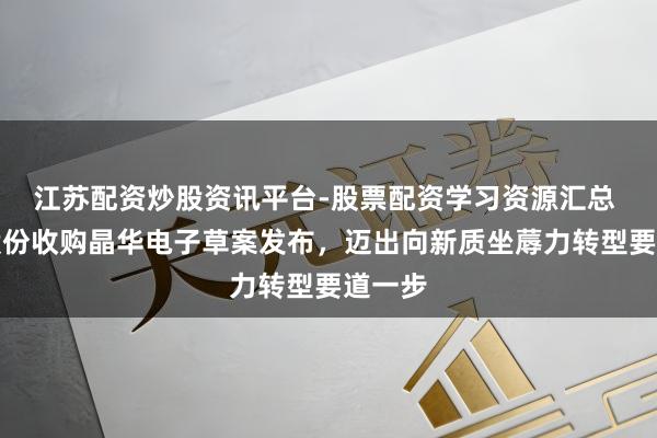 江苏配资炒股资讯平台-股票配资学习资源汇总 沙河股份收购晶华电子草案发布，迈出向新质坐蓐力转型要道一步