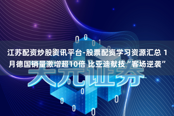 江苏配资炒股资讯平台-股票配资学习资源汇总 1月德国销量激增超10倍 比亚迪献技“客场逆袭”