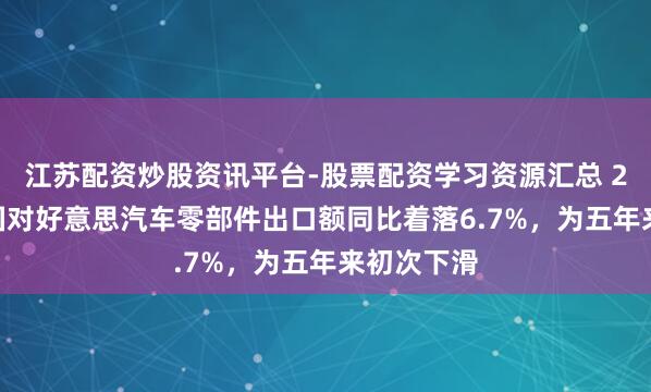 江苏配资炒股资讯平台-股票配资学习资源汇总 2025年韩国对好意思汽车零部件出口额同比着落6.7%，为五年来初次下滑