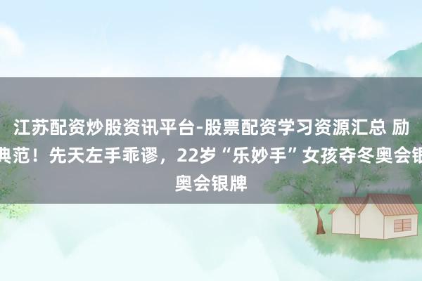 江苏配资炒股资讯平台-股票配资学习资源汇总 励志典范！先天左手乖谬，22岁“乐妙手”女孩夺冬奥会银牌