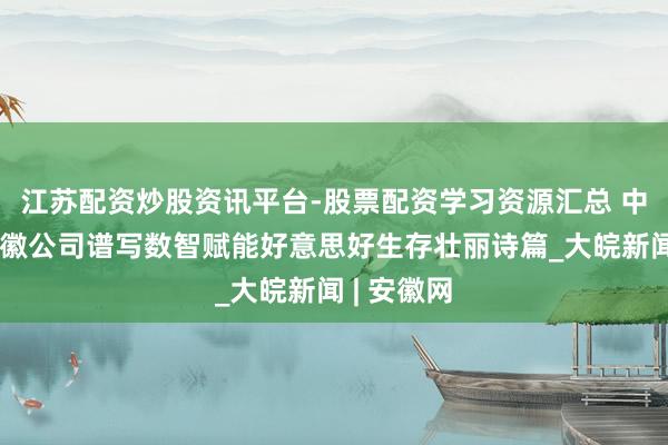 江苏配资炒股资讯平台-股票配资学习资源汇总 中国迁移安徽公司谱写数智赋能好意思好生存壮丽诗篇_大皖新闻 | 安徽网