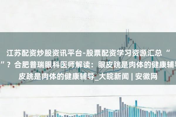 江苏配资炒股资讯平台-股票配资学习资源汇总 “左眼跳财，右眼跳灾”？合肥普瑞眼科医师解读：眼皮跳是肉体的健康辅导_大皖新闻 | 安徽网