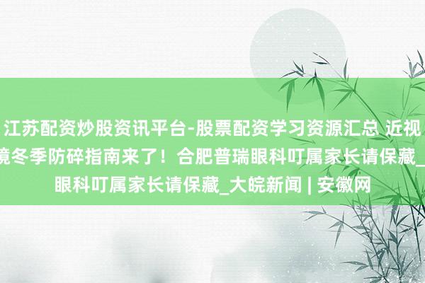 江苏配资炒股资讯平台-股票配资学习资源汇总 近视防控挑战赛 | OK镜冬季防碎指南来了！合肥普瑞眼科叮属家长请保藏_大皖新闻 | 安徽网