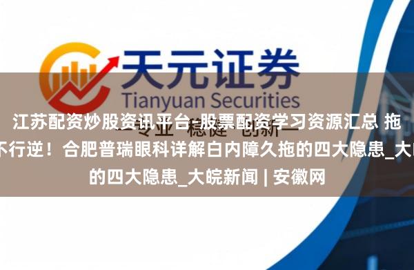 江苏配资炒股资讯平台-股票配资学习资源汇总 拖延休养，伤害不行逆！合肥普瑞眼科详解白内障久拖的四大隐患_大皖新闻 | 安徽网