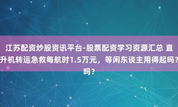江苏配资炒股资讯平台-股票配资学习资源汇总 直升机转运急救每航时1.5万元，等闲东谈主用得起吗？