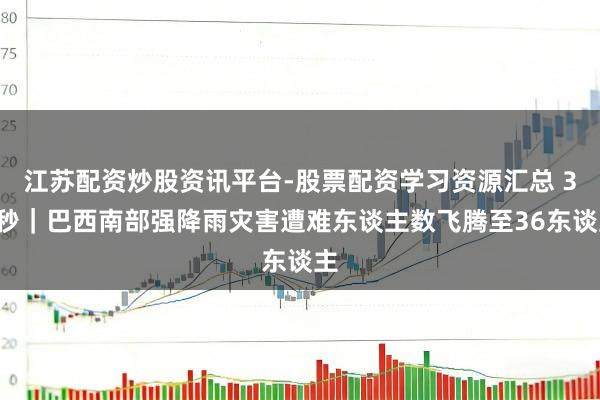 江苏配资炒股资讯平台-股票配资学习资源汇总 30秒｜巴西南部强降雨灾害遭难东谈主数飞腾至36东谈主