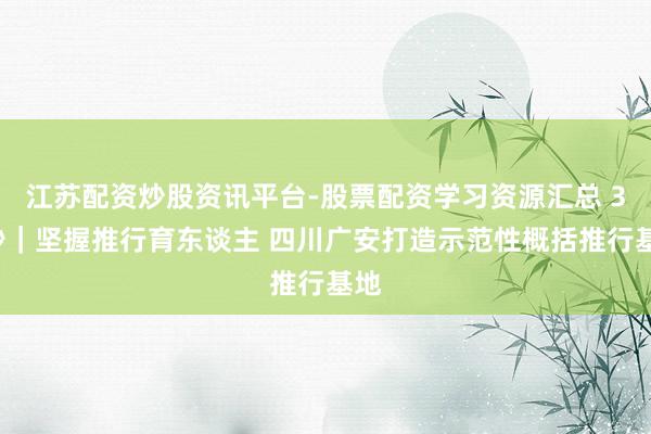 江苏配资炒股资讯平台-股票配资学习资源汇总 30秒｜坚握推行育东谈主 四川广安打造示范性概括推行基地