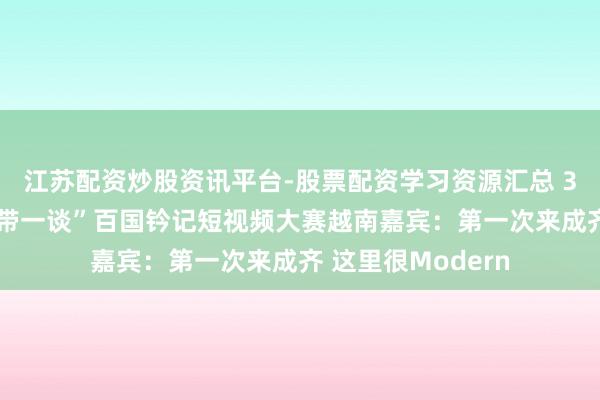 江苏配资炒股资讯平台-股票配资学习资源汇总 30秒丨第五届“一带一谈”百国钤记短视频大赛越南嘉宾：第一次来成齐 这里很Modern