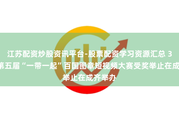 江苏配资炒股资讯平台-股票配资学习资源汇总 30秒丨第五届“一带一起”百国图章短视频大赛受奖举止在成齐举办