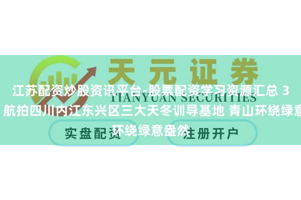 江苏配资炒股资讯平台-股票配资学习资源汇总 30秒丨航拍四川内江东兴区三大天冬训导基地 青山环绕绿意盎然