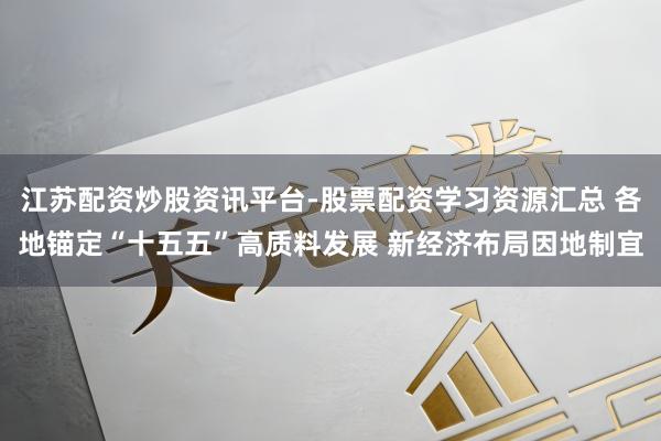 江苏配资炒股资讯平台-股票配资学习资源汇总 各地锚定“十五五”高质料发展 新经济布局因地制宜