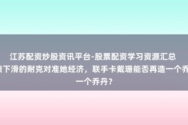 江苏配资炒股资讯平台-股票配资学习资源汇总 功绩下滑的耐克对准她经济，联手卡戴珊能否再造一个乔丹？