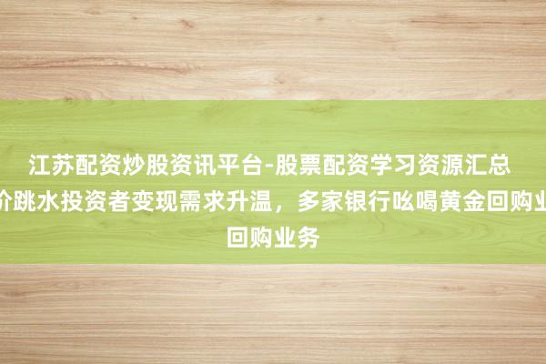 江苏配资炒股资讯平台-股票配资学习资源汇总 金价跳水投资者变现需求升温,多家银行吆喝黄金回购业务