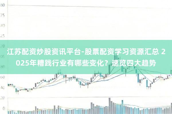 江苏配资炒股资讯平台-股票配资学习资源汇总 2025年糟践行业有哪些变化?速览四大趋势