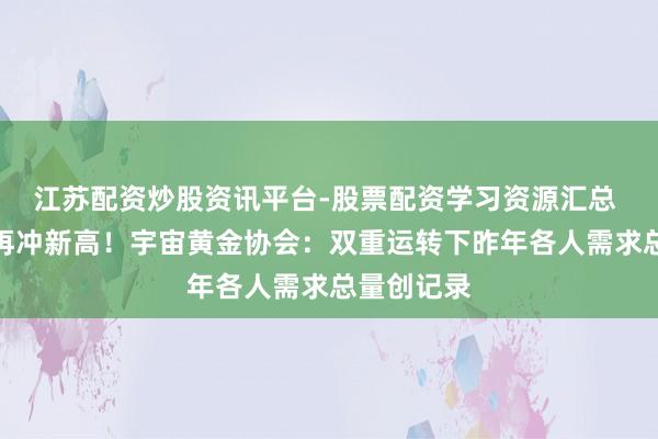 江苏配资炒股资讯平台-股票配资学习资源汇总 外洋金价再冲新高!宇宙黄金协会:双重运转下昨年各人需求总量创记录