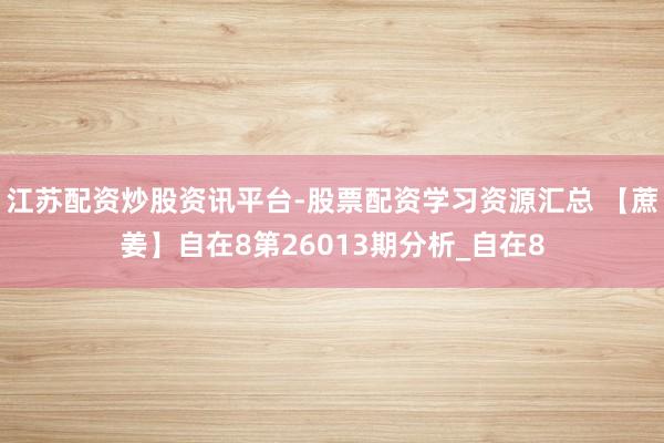 江苏配资炒股资讯平台-股票配资学习资源汇总 【蔗姜】自在8第26013期分析_自在8