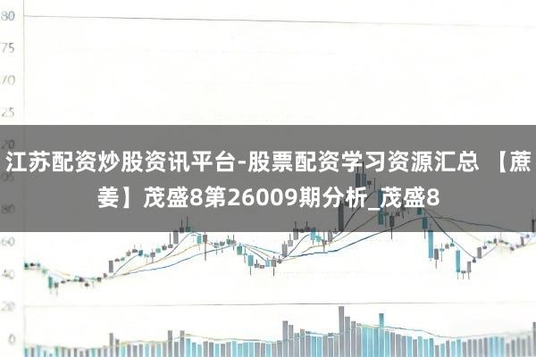 江苏配资炒股资讯平台-股票配资学习资源汇总 【蔗姜】茂盛8第26009期分析_茂盛8