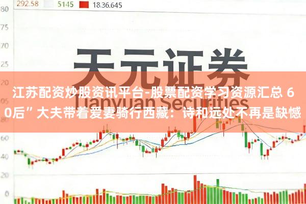 江苏配资炒股资讯平台-股票配资学习资源汇总 60后”大夫带着爱妻骑行西藏：诗和远处不再是缺憾