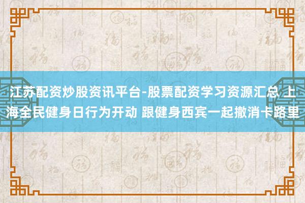 江苏配资炒股资讯平台-股票配资学习资源汇总 上海全民健身日行为开动 跟健身西宾一起撤消卡路里
