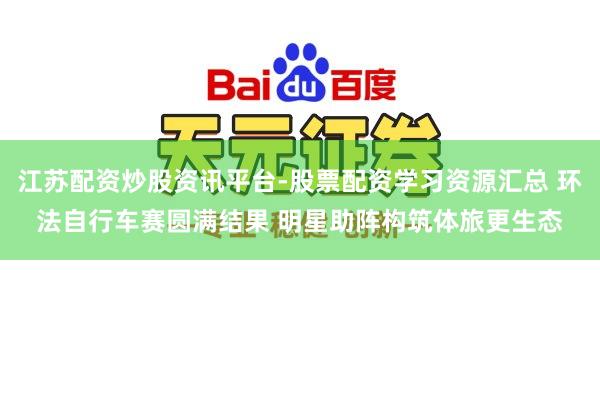 江苏配资炒股资讯平台-股票配资学习资源汇总 环法自行车赛圆满结果 明星助阵构筑体旅更生态
