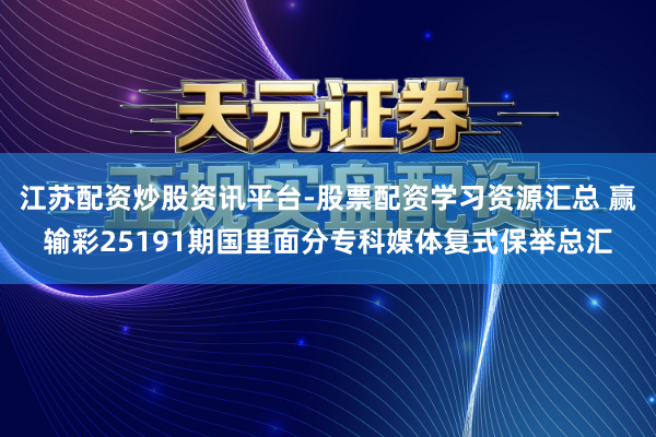 江苏配资炒股资讯平台-股票配资学习资源汇总 赢输彩25191期国里面分专科媒体复式保举总汇