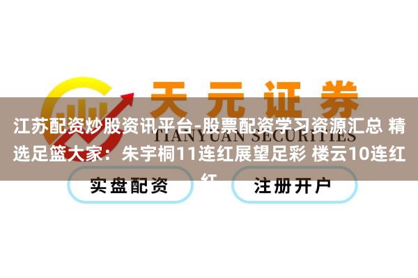 江苏配资炒股资讯平台-股票配资学习资源汇总 精选足篮大家：朱宇桐11连红展望足彩 楼云10连红