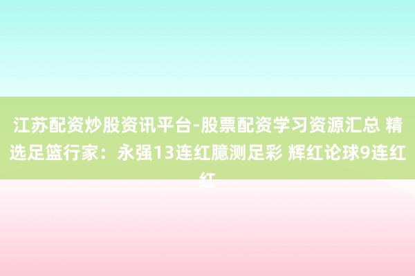 江苏配资炒股资讯平台-股票配资学习资源汇总 精选足篮行家：永强13连红臆测足彩 辉红论球9连红