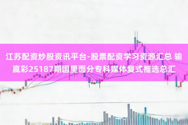 江苏配资炒股资讯平台-股票配资学习资源汇总 输赢彩25187期国里面分专科媒体复式推选总汇