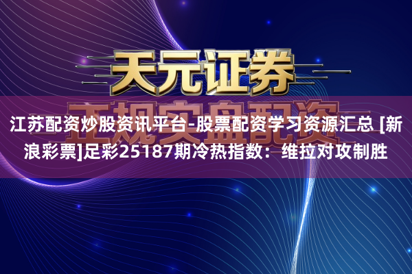 江苏配资炒股资讯平台-股票配资学习资源汇总 [新浪彩票]足彩25187期冷热指数：维拉对攻制胜