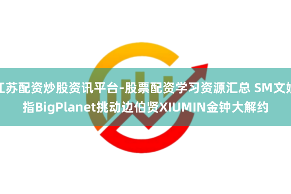 江苏配资炒股资讯平台-股票配资学习资源汇总 SM文娱指BigPlanet挑动边伯贤XIUMIN金钟大解约