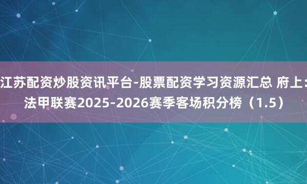 江苏配资炒股资讯平台-股票配资学习资源汇总 府上:法甲联赛2025-2026赛季客场积分榜(1.5)